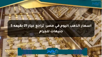 أسعار الذهب اليوم في مصر: تراجع عيار 21 بقيمة 5 جنيهات للجرام